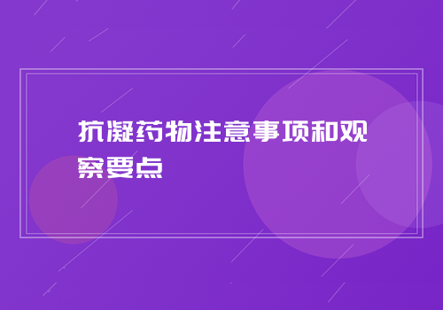 抗凝药物注意事项和观察要点