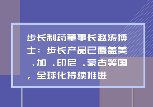 步长制药董事长赵涛博士：步长产品已覆盖美、加、印尼、蒙古等国，全球化持续推进