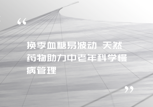 换季血糖易波动 天然药物助力中老年科学慢病管理